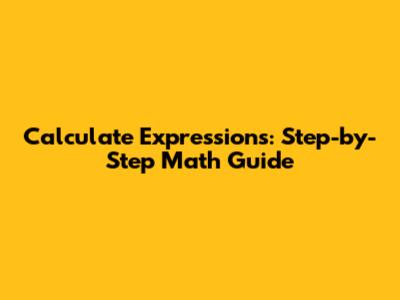Calculate Expressions: Step-by-Step Math Guide