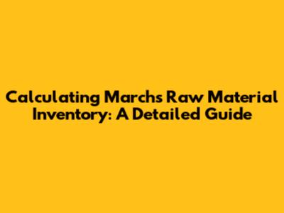 Calculating March's Raw Material Inventory: A Detailed Guide