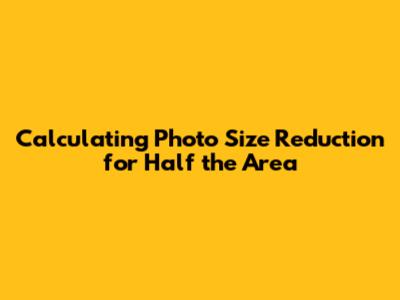 Calculating Photo Size Reduction for Half the Area