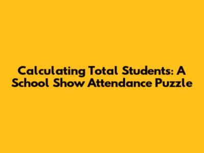 Calculating Total Students: A School Show Attendance Puzzle
