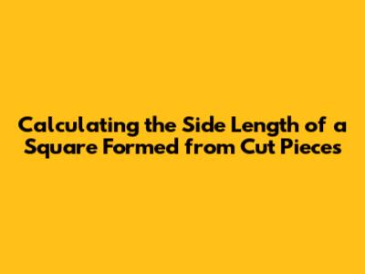 Calculating the Side Length of a Square Formed from Cut Pieces