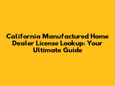 California Manufactured Home Dealer License Lookup: Your Ultimate Guide