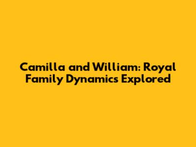 Camilla and William: Royal Family Dynamics Explored