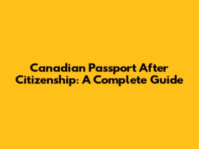 Canadian Passport After Citizenship: A Complete Guide