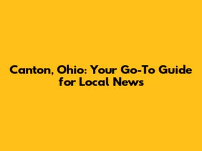 Canton, Ohio: Your Go-To Guide for Local News