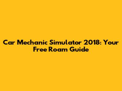 Car Mechanic Simulator 2018: Your Free Roam Guide