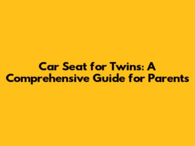 Car Seat for Twins: A Comprehensive Guide for Parents