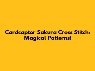 Cardcaptor Sakura Cross Stitch: Magical Patterns!