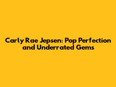 Carly Rae Jepsen: Pop Perfection and Underrated Gems