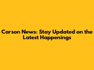 Carson News: Stay Updated on the Latest Happenings