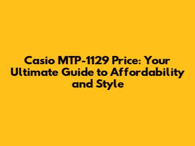 Casio MTP-1129 Price: Your Ultimate Guide to Affordability and Style