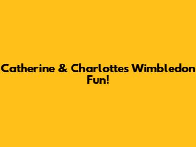Catherine & Charlotte's Wimbledon Fun!
