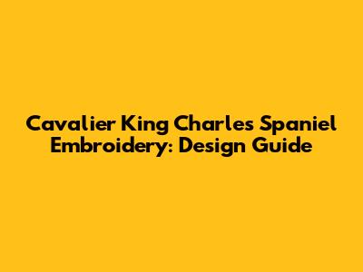 Cavalier King Charles Spaniel Embroidery: Design Guide