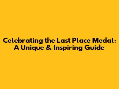 Celebrating the Last Place Medal: A Unique & Inspiring Guide