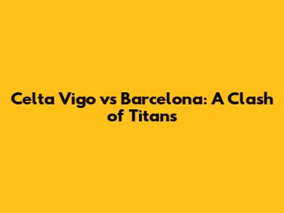 Celta Vigo vs Barcelona: A Clash of Titans