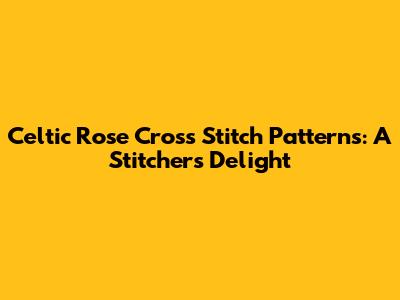 Celtic Rose Cross Stitch Patterns: A Stitcher's Delight