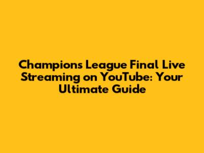 Champions League Final Live Streaming on YouTube: Your Ultimate Guide