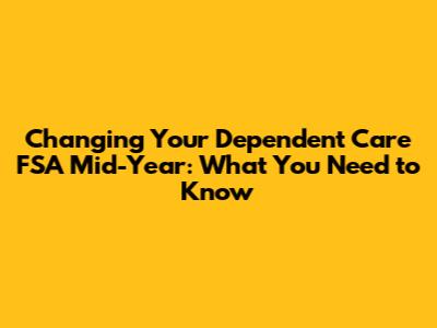 Changing Your Dependent Care FSA Mid-Year: What You Need to Know