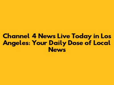 Channel 4 News Live Today in Los Angeles: Your Daily Dose of Local News
