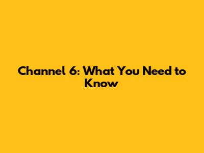 Channel 6: What You Need to Know