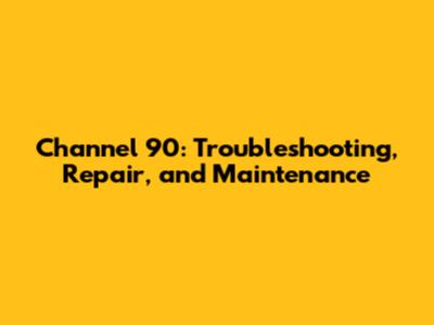 Channel 90: Troubleshooting, Repair, and Maintenance