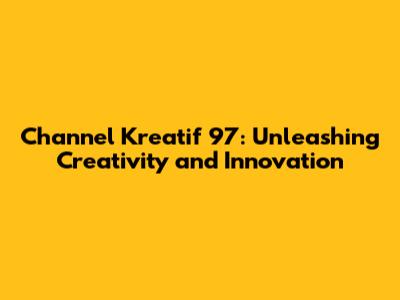 Channel Kreatif 97: Unleashing Creativity and Innovation