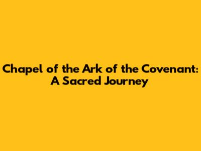 Chapel of the Ark of the Covenant: A Sacred Journey