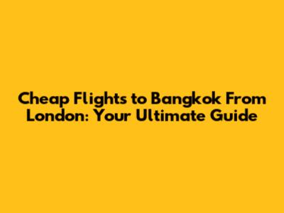 Cheap Flights to Bangkok From London: Your Ultimate Guide