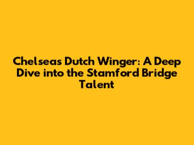 Chelsea's Dutch Winger: A Deep Dive into the Stamford Bridge Talent