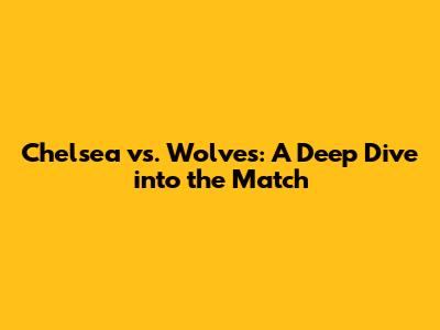 Chelsea vs. Wolves: A Deep Dive into the Match