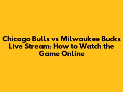 Chicago Bulls vs Milwaukee Bucks Live Stream: How to Watch the Game Online