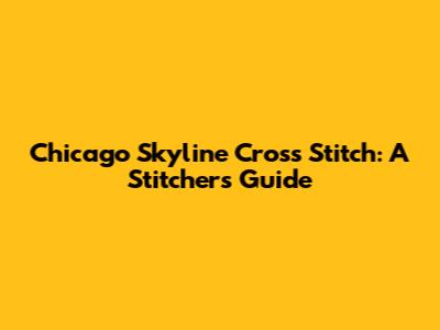 Chicago Skyline Cross Stitch: A Stitcher's Guide