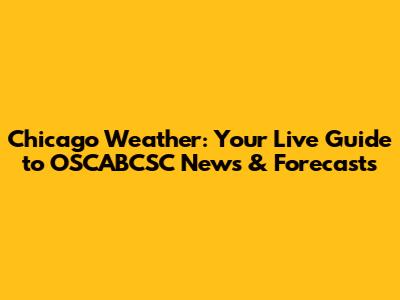 Chicago Weather: Your Live Guide to OSCABCSC News & Forecasts