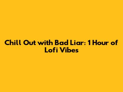 Chill Out with Bad Liar: 1 Hour of Lofi Vibes