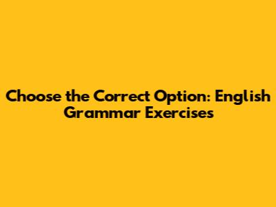 Choose the Correct Option: English Grammar Exercises
