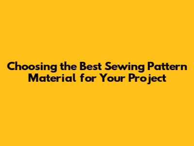 Choosing the Best Sewing Pattern Material for Your Project