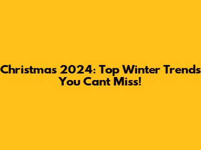 Christmas 2024: Top Winter Trends You Can't Miss!