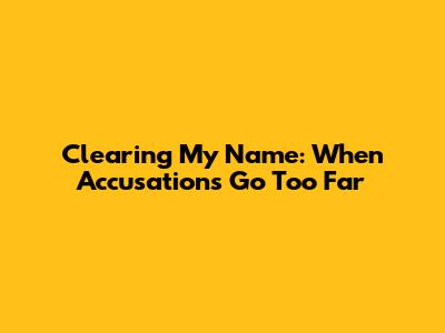 Clearing My Name: When Accusations Go Too Far