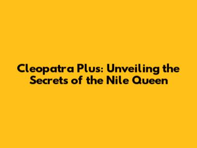 Cleopatra Plus: Unveiling the Secrets of the Nile Queen