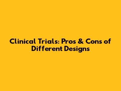 Clinical Trials: Pros & Cons of Different Designs