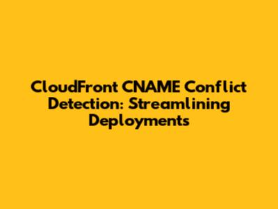 CloudFront CNAME Conflict Detection: Streamlining Deployments