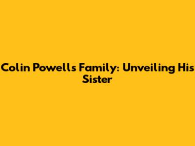 Colin Powell's Family: Unveiling His Sister