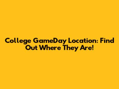 College GameDay Location: Find Out Where They Are!
