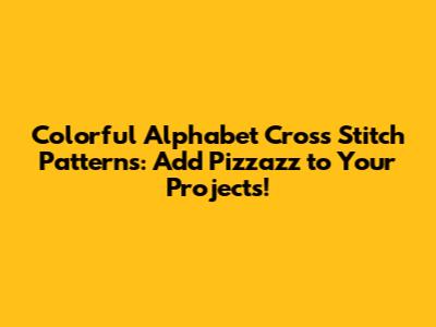 Colorful Alphabet Cross Stitch Patterns: Add Pizzazz to Your Projects!
