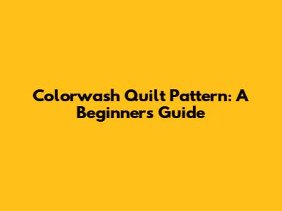 Colorwash Quilt Pattern: A Beginner's Guide