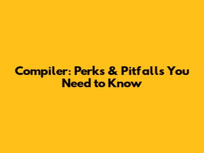 Compiler: Perks & Pitfalls You Need to Know