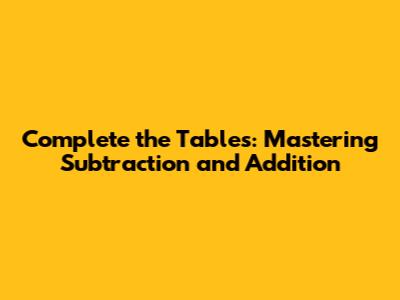 Complete the Tables: Mastering Subtraction and Addition