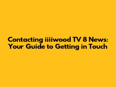 Contacting iiiiwood TV 8 News: Your Guide to Getting in Touch
