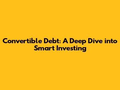 Convertible Debt: A Deep Dive into Smart Investing