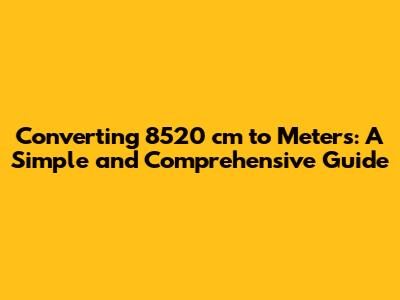 Converting 8520 cm to Meters: A Simple and Comprehensive Guide